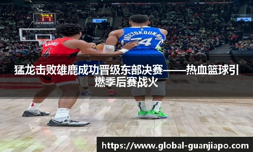 猛龙击败雄鹿成功晋级东部决赛——热血篮球引燃季后赛战火