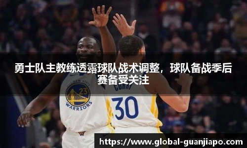 勇士队主教练透露球队战术调整，球队备战季后赛备受关注