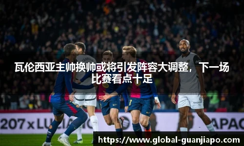 瓦伦西亚主帅换帅或将引发阵容大调整，下一场比赛看点十足