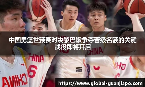 中国男篮世预赛对决黎巴嫩争夺晋级名额的关键战役即将开启