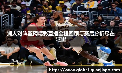 湖人对阵篮网精彩直播全程回顾与赛后分析尽在这里